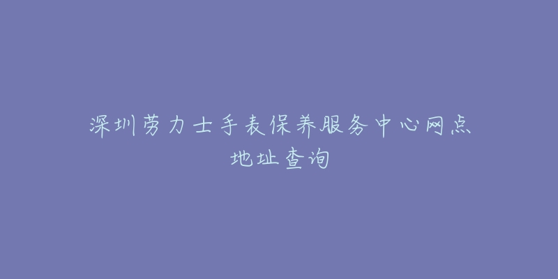 深圳勞力士手表保養(yǎng)服務(wù)中心網(wǎng)點地址查詢