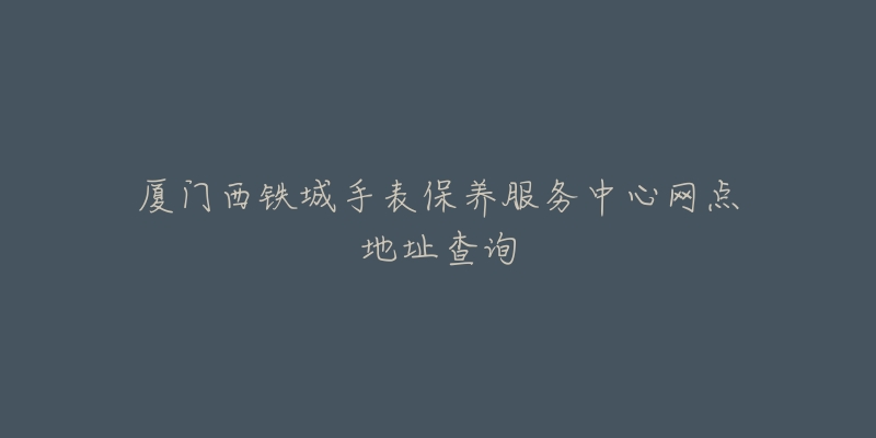 廈門西鐵城手表保養(yǎng)服務(wù)中心網(wǎng)點地址查詢