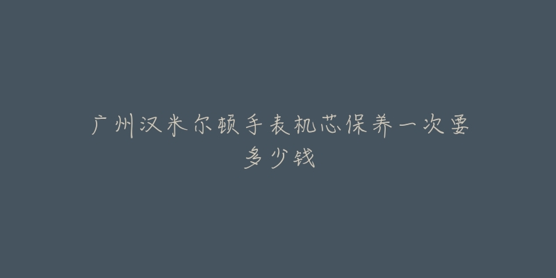 廣州漢米爾頓手表機(jī)芯保養(yǎng)一次要多少錢