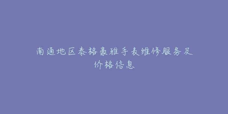 南通地區(qū)泰格豪雅手表維修服務(wù)及價(jià)格信息