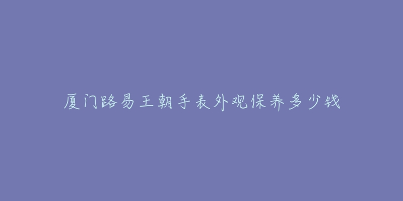 廈門路易王朝手表外觀保養(yǎng)多少錢