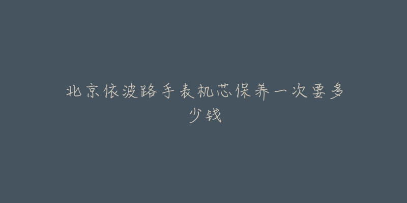 北京依波路手表機芯保養(yǎng)一次要多少錢