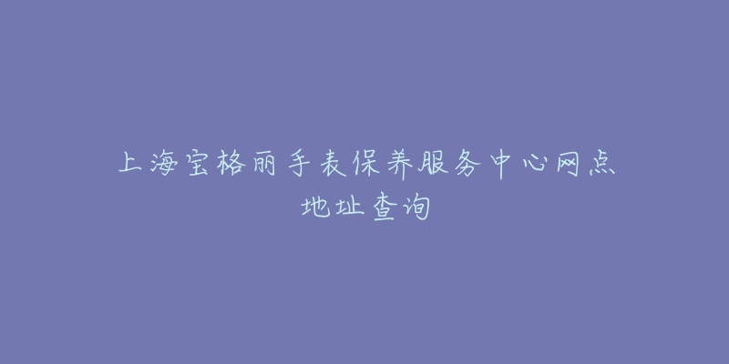 上海寶格麗手表保養(yǎng)服務(wù)中心網(wǎng)點地址查詢