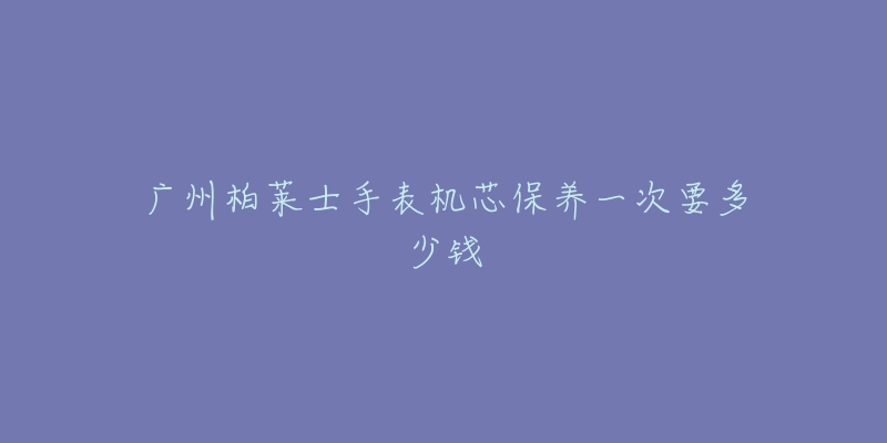 廣州柏萊士手表機(jī)芯保養(yǎng)一次要多少錢