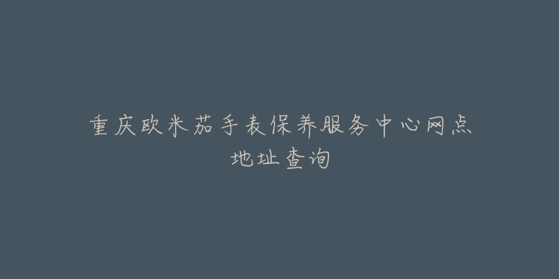 重慶歐米茄手表保養(yǎng)服務(wù)中心網(wǎng)點(diǎn)地址查詢