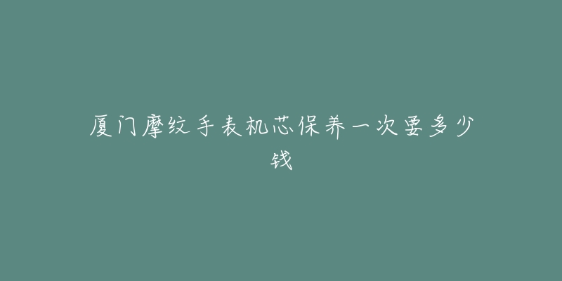 廈門摩紋手表機(jī)芯保養(yǎng)一次要多少錢