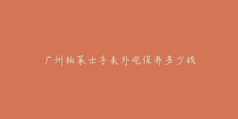 廣州柏萊士手表外觀保養(yǎng)多少錢