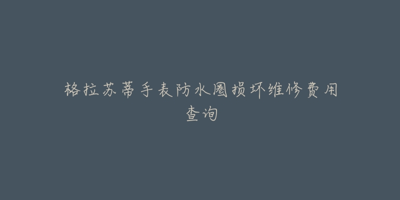 格拉蘇蒂手表防水圈損壞維修費(fèi)用查詢