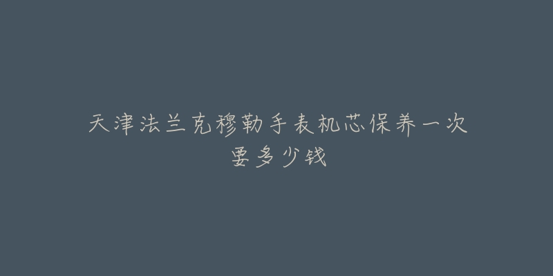 天津法蘭克穆勒手表機芯保養(yǎng)一次要多少錢