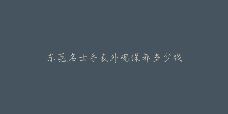 東莞名士手表外觀保養(yǎng)多少錢