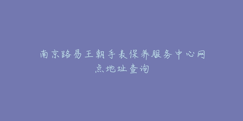 南京路易王朝手表保養(yǎng)服務(wù)中心網(wǎng)點地址查詢