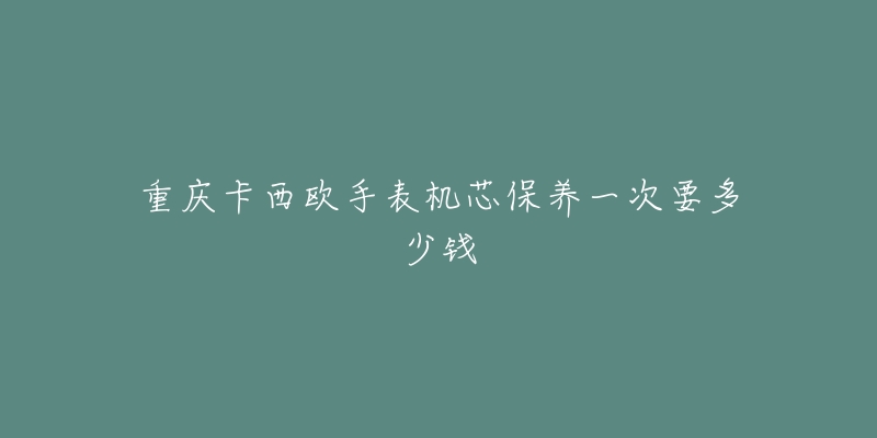 重慶卡西歐手表機(jī)芯保養(yǎng)一次要多少錢