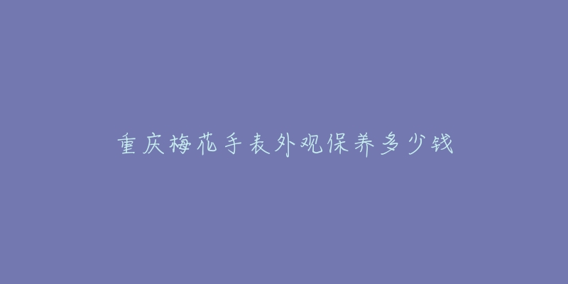 重慶梅花手表外觀保養(yǎng)多少錢