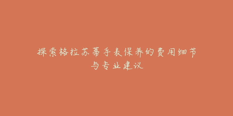 探索格拉蘇蒂手表保養(yǎng)的費(fèi)用細(xì)節(jié)與專業(yè)建議