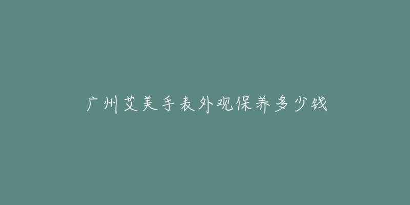 廣州艾美手表外觀保養(yǎng)多少錢