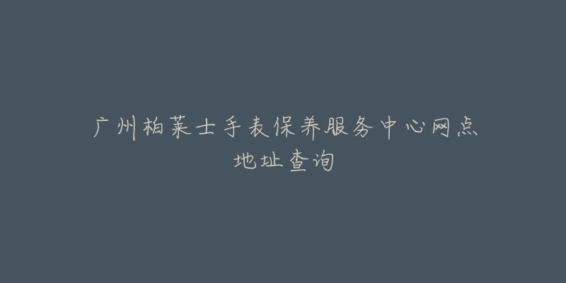 廣州柏萊士手表保養(yǎng)服務(wù)中心網(wǎng)點地址查詢