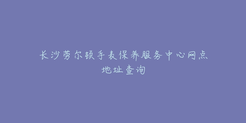 長沙勞爾頓手表保養(yǎng)服務中心網(wǎng)點地址查詢