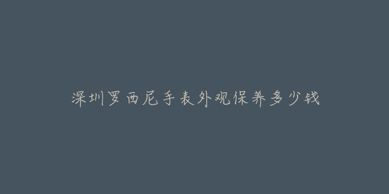 深圳羅西尼手表外觀保養(yǎng)多少錢