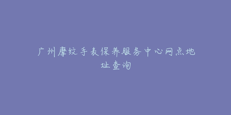 廣州摩紋手表保養(yǎng)服務中心網(wǎng)點地址查詢