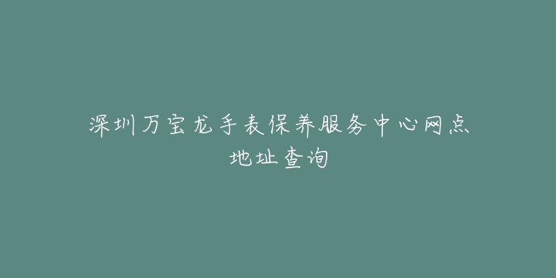 深圳萬寶龍手表保養(yǎng)服務(wù)中心網(wǎng)點(diǎn)地址查詢