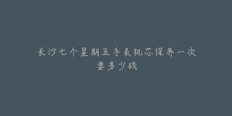 長沙七個(gè)星期五手表機(jī)芯保養(yǎng)一次要多少錢