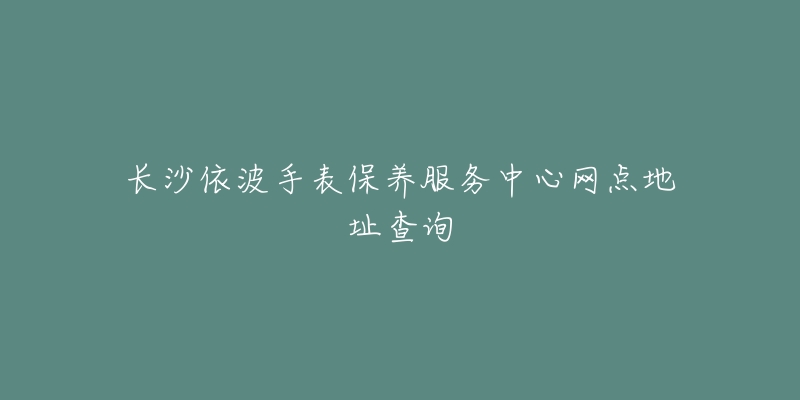 長沙依波手表保養(yǎng)服務(wù)中心網(wǎng)點地址查詢