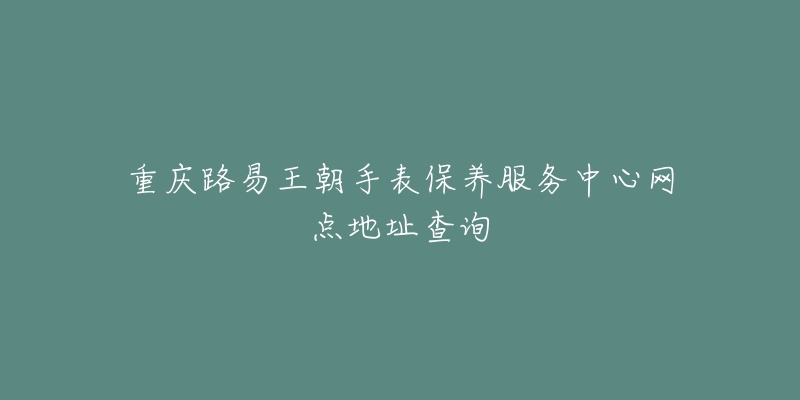 重慶路易王朝手表保養(yǎng)服務(wù)中心網(wǎng)點(diǎn)地址查詢