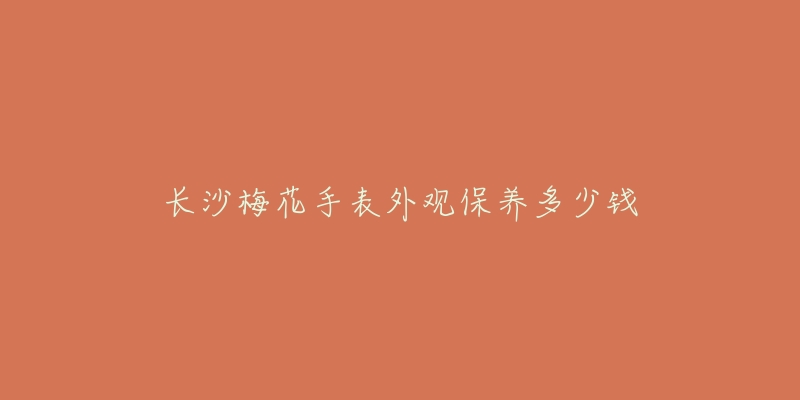 長沙梅花手表外觀保養(yǎng)多少錢