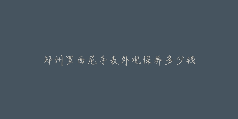 鄭州羅西尼手表外觀保養(yǎng)多少錢