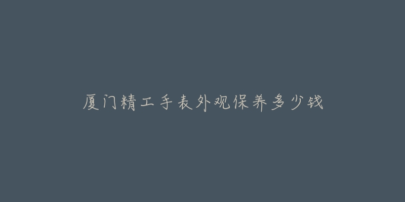 廈門精工手表外觀保養(yǎng)多少錢