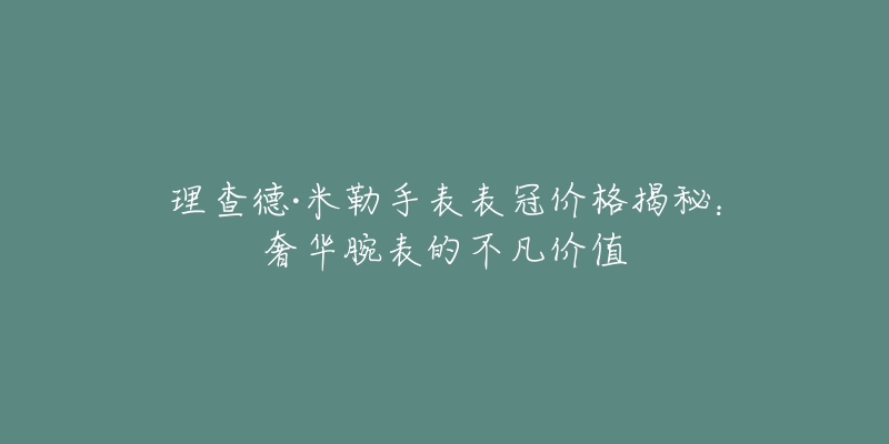 理查德·米勒手表表冠價(jià)格揭秘：奢華腕表的不凡價(jià)值