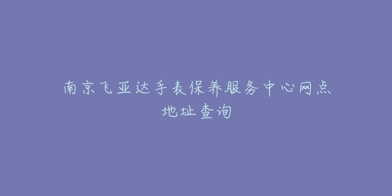 南京飛亞達(dá)手表保養(yǎng)服務(wù)中心網(wǎng)點(diǎn)地址查詢