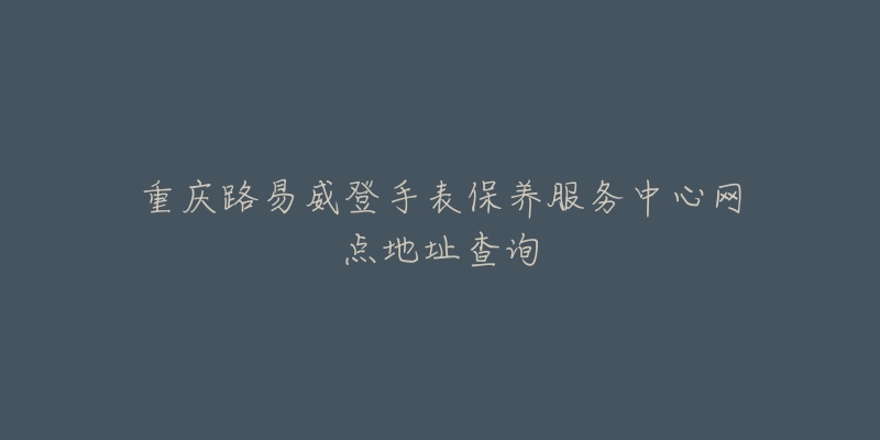 重慶路易威登手表保養(yǎng)服務(wù)中心網(wǎng)點(diǎn)地址查詢