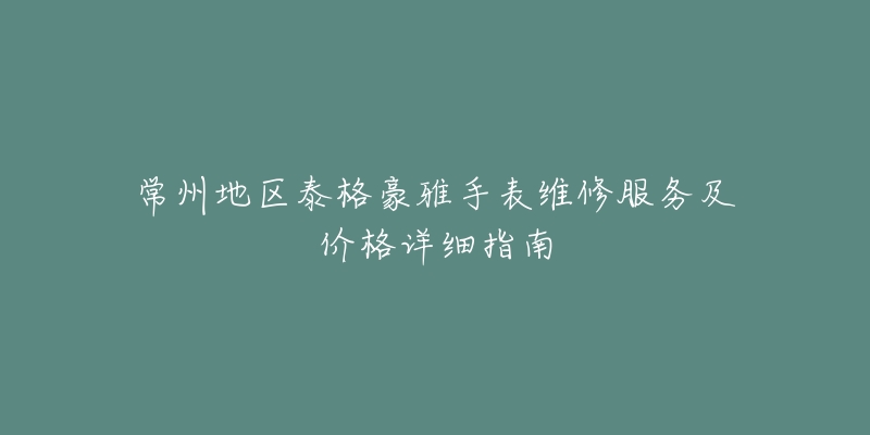 常州地區(qū)泰格豪雅手表維修服務(wù)及價(jià)格詳細(xì)指南