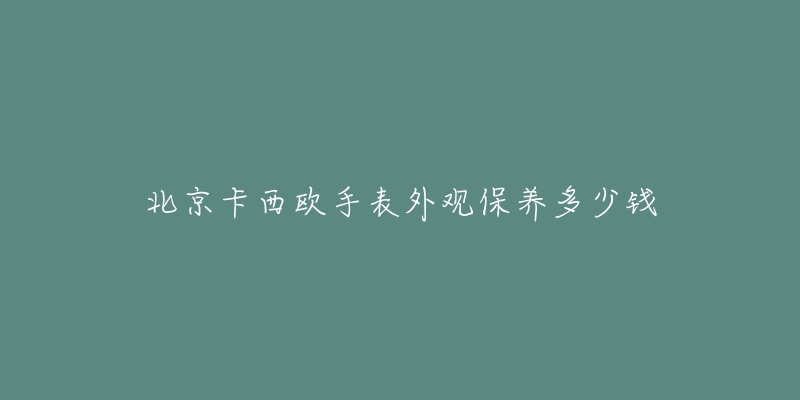 北京卡西歐手表外觀保養(yǎng)多少錢