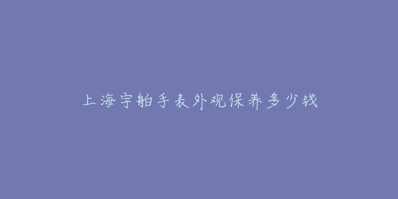 上海宇舶手表外觀保養(yǎng)多少錢