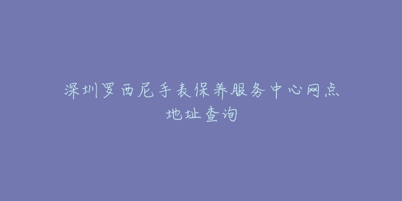 深圳羅西尼手表保養(yǎng)服務(wù)中心網(wǎng)點地址查詢