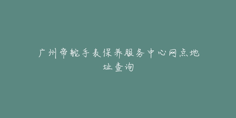 廣州帝舵手表保養(yǎng)服務(wù)中心網(wǎng)點地址查詢