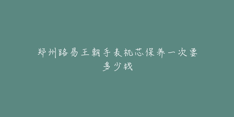 鄭州路易王朝手表機芯保養(yǎng)一次要多少錢