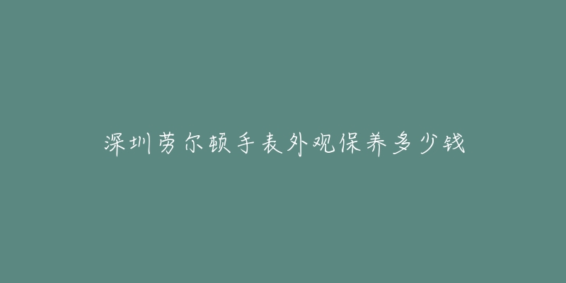 深圳勞爾頓手表外觀保養(yǎng)多少錢