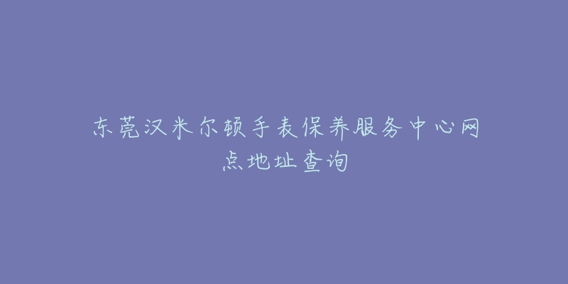 東莞漢米爾頓手表保養(yǎng)服務(wù)中心網(wǎng)點(diǎn)地址查詢