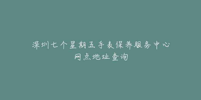 深圳七個(gè)星期五手表保養(yǎng)服務(wù)中心網(wǎng)點(diǎn)地址查詢