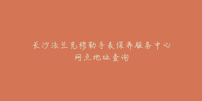 長沙法蘭克穆勒手表保養(yǎng)服務(wù)中心網(wǎng)點(diǎn)地址查詢