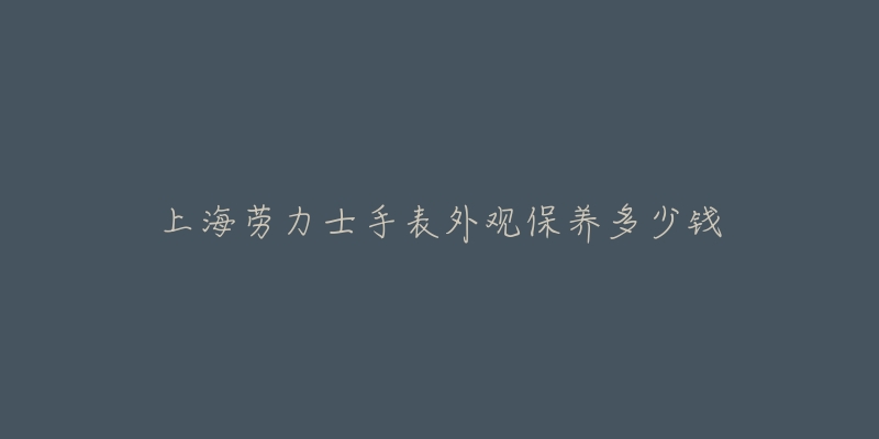 上海勞力士手表外觀保養(yǎng)多少錢