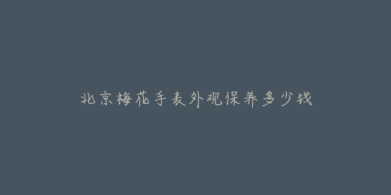 北京梅花手表外觀保養(yǎng)多少錢