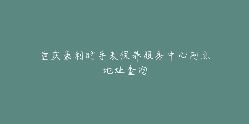 重慶豪利時手表保養(yǎng)服務(wù)中心網(wǎng)點地址查詢