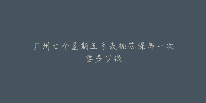 廣州七個星期五手表機(jī)芯保養(yǎng)一次要多少錢