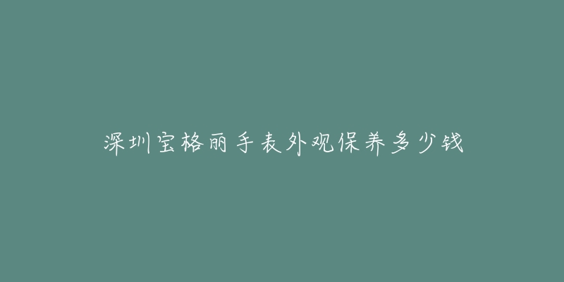 深圳寶格麗手表外觀保養(yǎng)多少錢(qián)