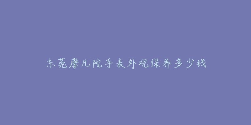 東莞摩凡陀手表外觀保養(yǎng)多少錢(qián)