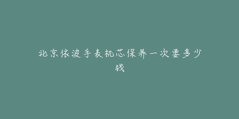 北京依波手表機(jī)芯保養(yǎng)一次要多少錢(qián)